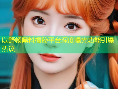 以舒畅黑料揭秘平台深度曝光功能引爆热议  第2张