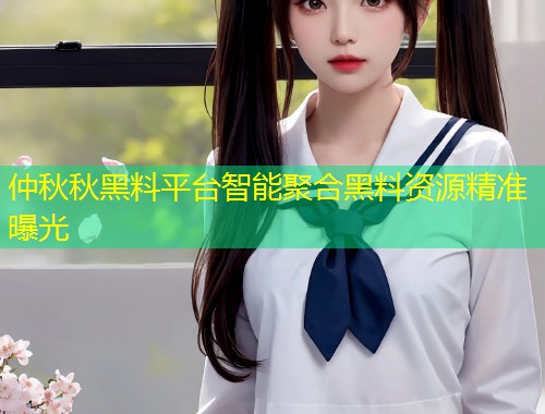 仲秋秋黑料平台智能聚合黑料资源精准曝光  第2张