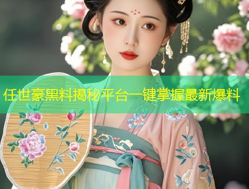 任世豪黑料揭秘平台一键掌握最新爆料  第2张