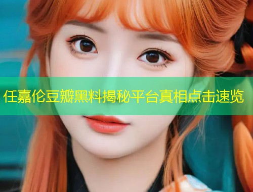 任嘉伦豆瓣黑料揭秘平台真相点击速览  第1张