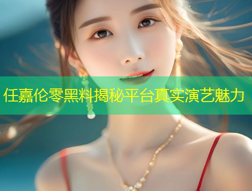 任嘉伦零黑料揭秘平台真实演艺魅力  第2张