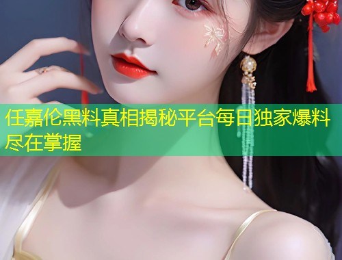 任嘉伦黑料真相揭秘平台每日独家爆料尽在掌握  第1张