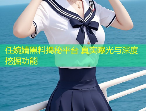 任婉婧黑料揭秘平台 真实曝光与深度挖掘功能  第2张