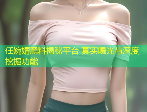 任婉婧黑料揭秘平台 真实曝光与深度挖掘功能  第1张