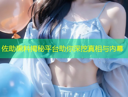 佐助黑料揭秘平台助你深挖真相与内幕  第1张