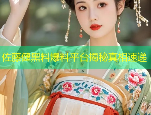 佐藤健黑料爆料平台揭秘真相速递  第1张