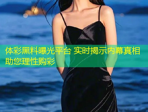 体彩黑料曝光平台 实时揭示内幕真相助您理性购彩  第2张