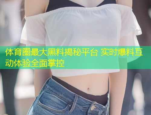 体育圈最大黑料揭秘平台 实时爆料互动体验全面掌控  第1张