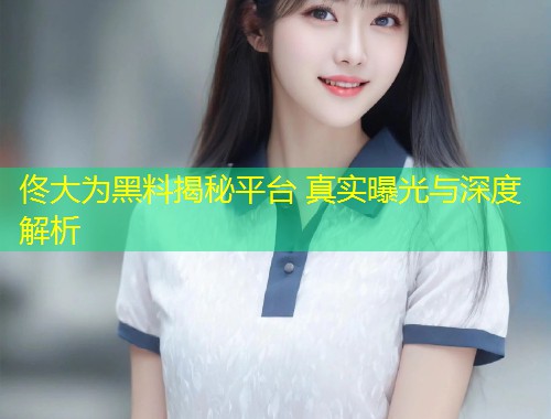 佟大为黑料揭秘平台 真实曝光与深度解析  第1张