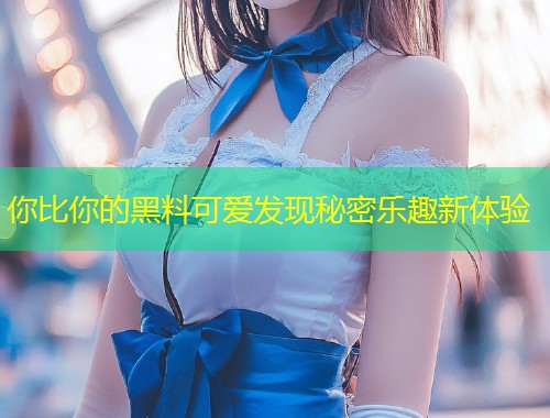 你比你的黑料可爱发现秘密乐趣新体验  第1张