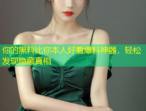 你的黑料比你本人好看爆料神器，轻松发现隐藏真相  第1张