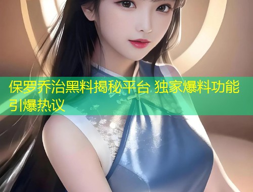 保罗乔治黑料揭秘平台 独家爆料功能引爆热议  第1张