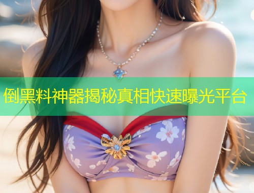 倒黑料神器揭秘真相快速曝光平台  第1张