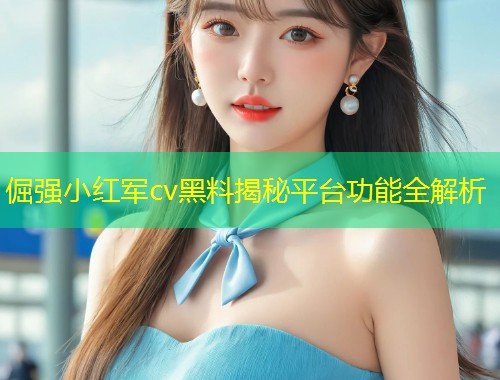 倔强小红军cv黑料揭秘平台功能全解析  第2张
