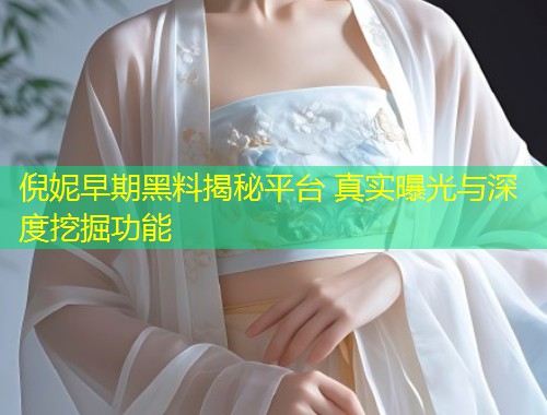 倪妮早期黑料揭秘平台 真实曝光与深度挖掘功能  第1张