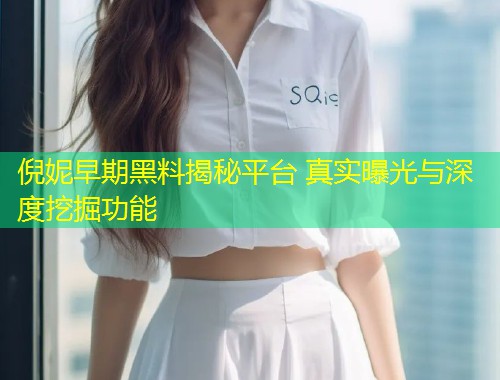 倪妮早期黑料揭秘平台 真实曝光与深度挖掘功能  第2张