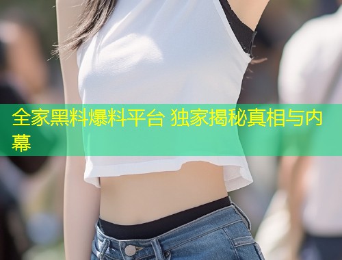 全家黑料爆料平台 独家揭秘真相与内幕  第1张