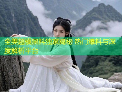 全美超模黑料独家揭秘 热门爆料与深度解析平台  第1张