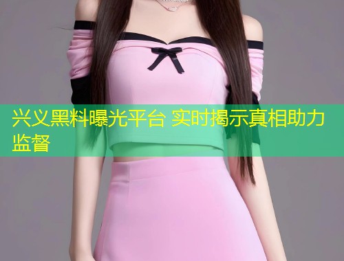 兴义黑料曝光平台 实时揭示真相助力监督  第1张