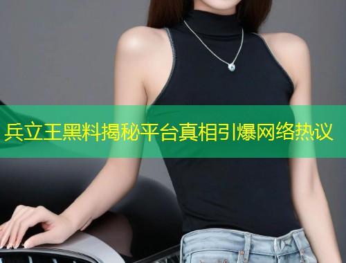 兵立王黑料揭秘平台真相引爆网络热议  第1张