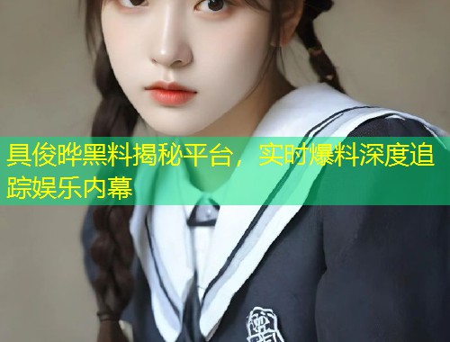 具俊晔黑料揭秘平台，实时爆料深度追踪娱乐内幕  第1张