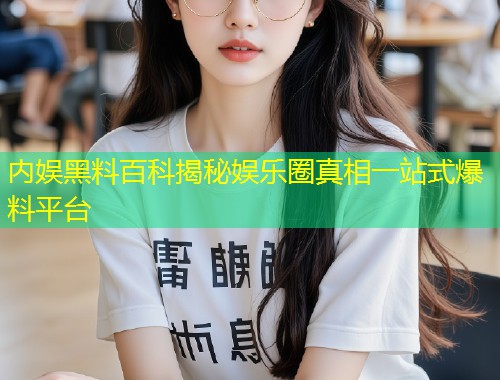 内娱黑料百科揭秘娱乐圈真相一站式爆料平台  第1张