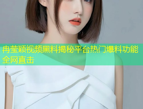 冉莹颖视频黑料揭秘平台热门爆料功能全网直击  第1张