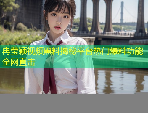 冉莹颖视频黑料揭秘平台热门爆料功能全网直击  第2张