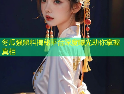 冬瓜强黑料揭秘平台深度曝光助你掌握真相  第1张