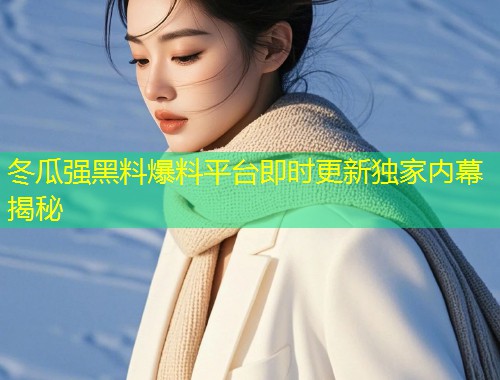 冬瓜强黑料爆料平台即时更新独家内幕揭秘  第1张
