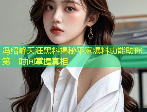 冯绍峰天涯黑料揭秘平家爆料功能助你第一时间掌握真相  第2张