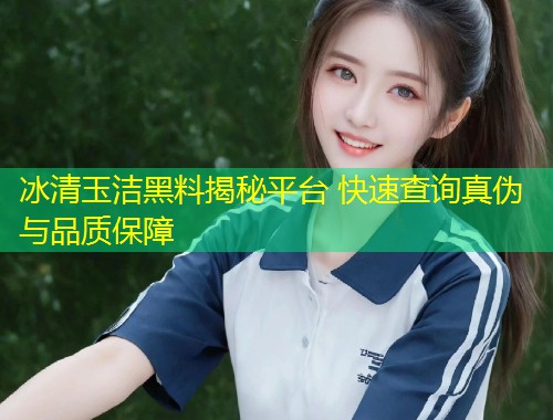 冰清玉洁黑料揭秘平台 快速查询真伪与品质保障  第1张