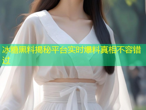 冰糖黑料揭秘平台实时爆料真相不容错过  第1张