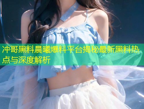 冲哥黑料晨曦爆料平台揭秘最新黑料热点与深度解析  第1张