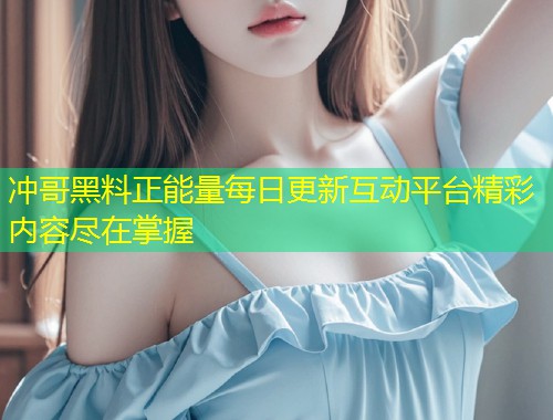 冲哥黑料正能量每日更新互动平台精彩内容尽在掌握  第2张