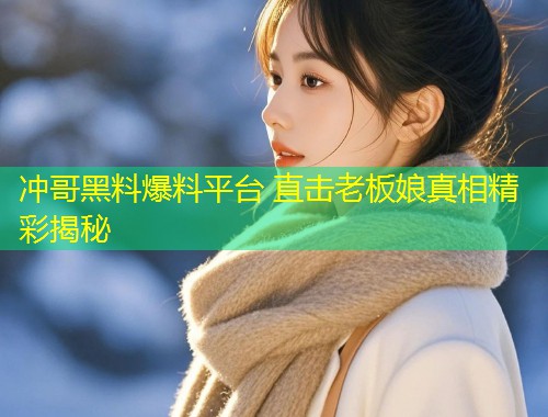 冲哥黑料爆料平台 直击老板娘真相精彩揭秘  第1张