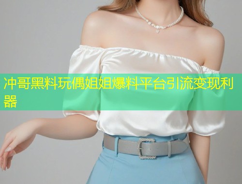 冲哥黑料玩偶姐姐爆料平台引流变现利器  第1张