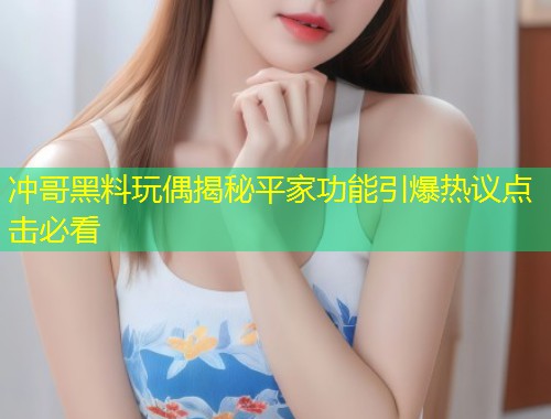 冲哥黑料玩偶揭秘平家功能引爆热议点击必看  第1张