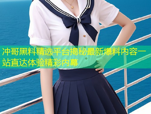 冲哥黑料精选平台揭秘最新爆料内容一站直达体验精彩内幕  第1张