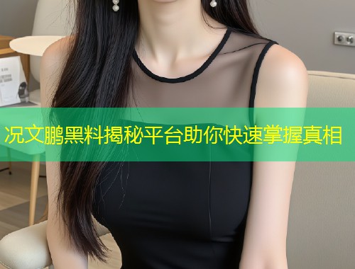 况文鹏黑料揭秘平台助你快速掌握真相  第1张