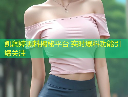 凯润婷黑料揭秘平台 实时爆料功能引爆关注  第1张