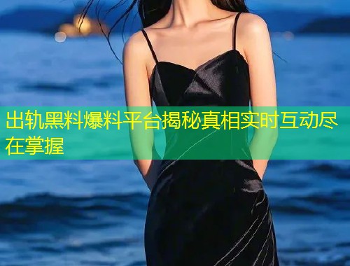 出轨黑料爆料平台揭秘真相实时互动尽在掌握  第1张