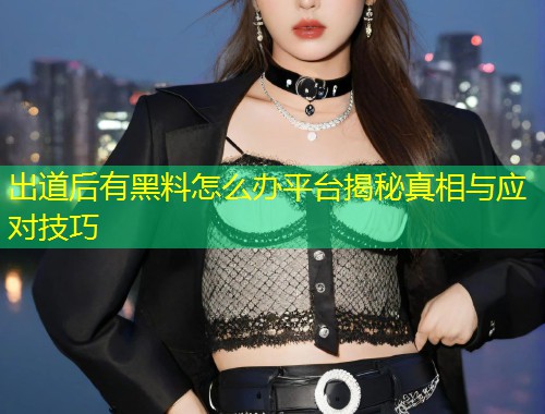 出道后有黑料怎么办平台揭秘真相与应对技巧  第1张