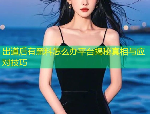 出道后有黑料怎么办平台揭秘真相与应对技巧  第2张