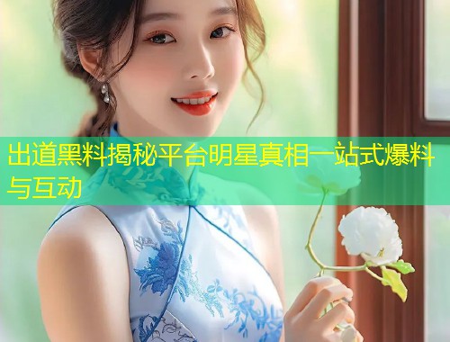 出道黑料揭秘平台明星真相一站式爆料与互动  第1张