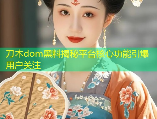 刀木dom黑料揭秘平台核心功能引爆用户关注  第1张