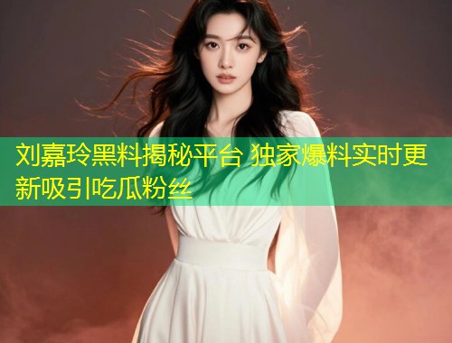 刘嘉玲黑料揭秘平台 独家爆料实时更新吸引吃瓜粉丝  第1张