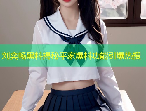 刘奕畅黑料揭秘平家爆料功能引爆热搜  第1张
