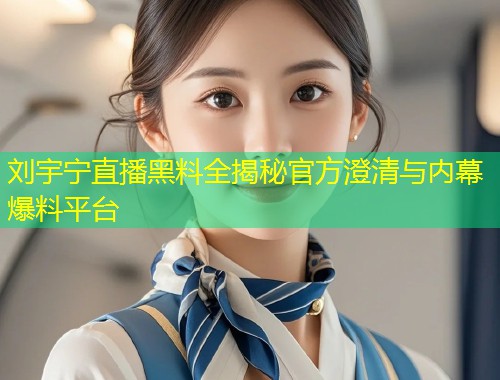 刘宇宁直播黑料全揭秘官方澄清与内幕爆料平台  第1张
