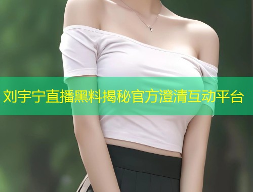 刘宇宁直播黑料揭秘官方澄清互动平台  第1张